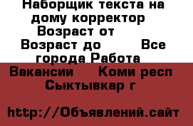 Наборщик текста на дому,корректор › Возраст от ­ 18 › Возраст до ­ 40 - Все города Работа » Вакансии   . Коми респ.,Сыктывкар г.